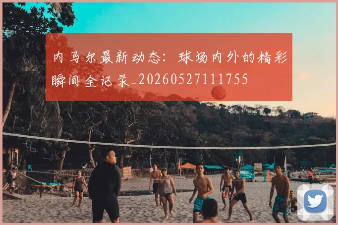 内马尔最新动态:球场内外的精彩瞬间全记录_20260527111755