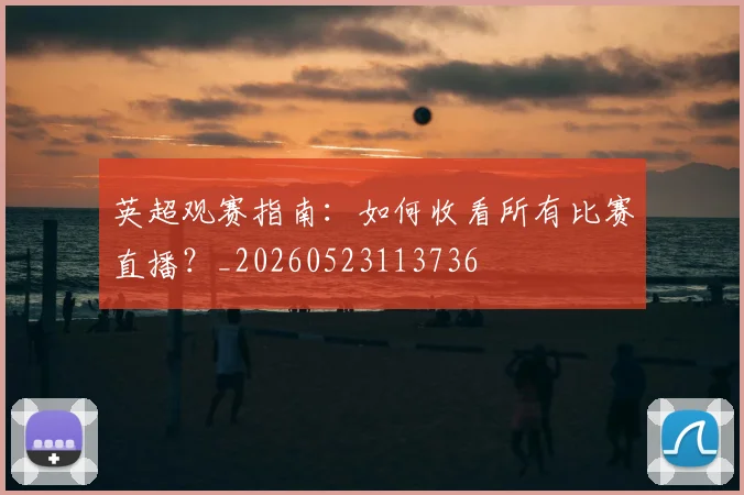 英超观赛指南：如何收看所有比赛直播？_20260523113736