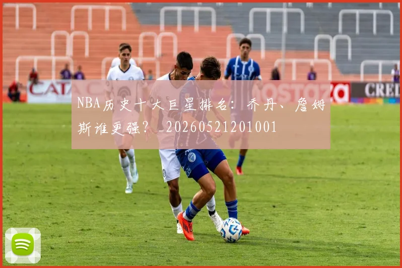 NBA历史十大巨星排名:乔丹、詹姆斯谁更强?_20260521201001