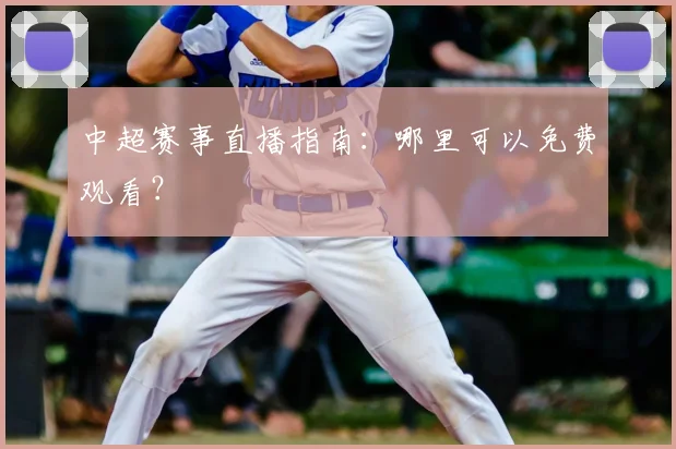 中超赛事直播指南:哪里可以免费观看?
