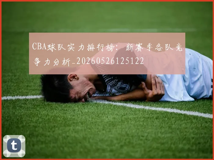 CBA球队实力排行榜：新赛季各队竞争力分析_20260526125122