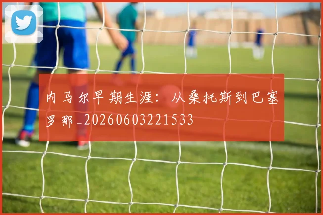 内马尔早期生涯:从桑托斯到巴塞罗那_20260603221533