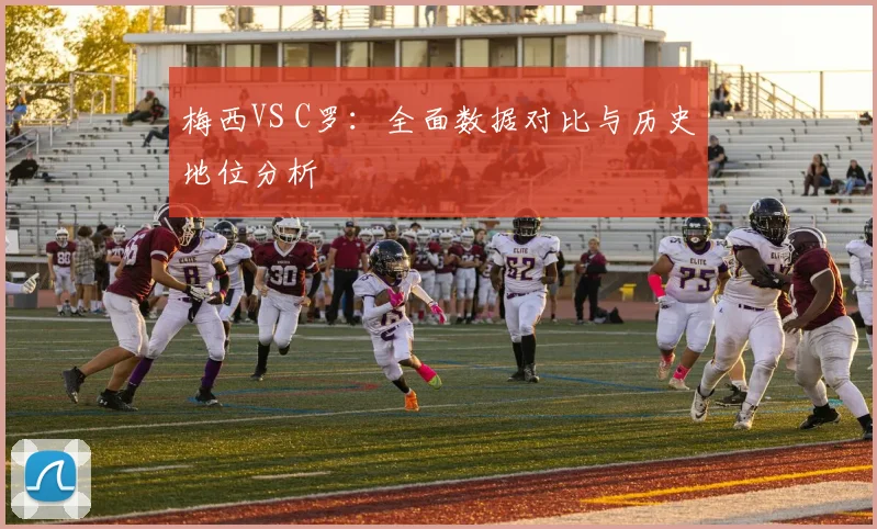 梅西VS C罗:全面数据对比与历史地位分析