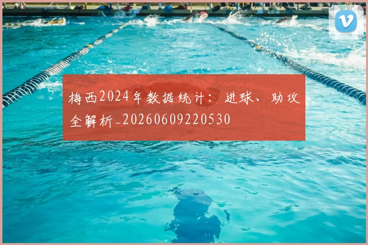 梅西2024年数据统计:进球、助攻全解析_20260609220530