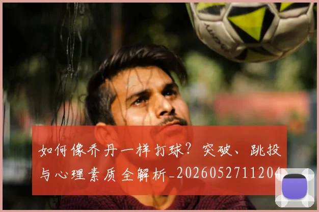 如何像乔丹一样打球?突破、跳投与心理素质全解析_20260527112042
