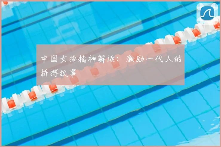 中国女排精神解读:激励一代人的拼搏故事