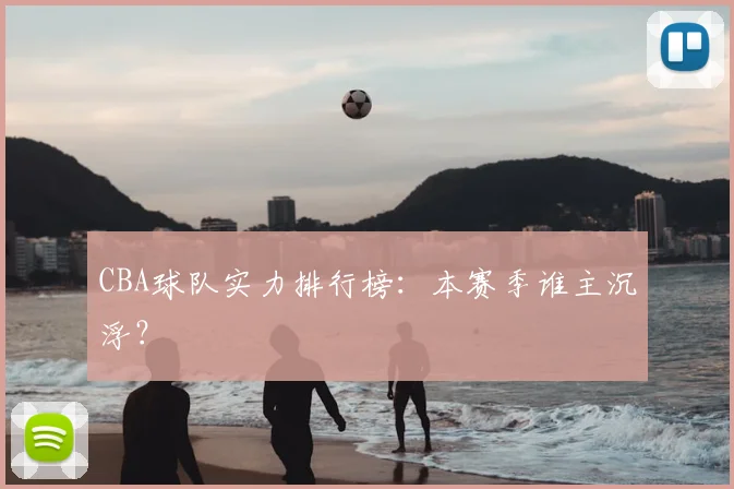 CBA球队实力排行榜：本赛季谁主沉浮？