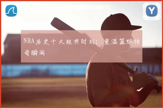 NBA历史十大经典时刻：重温篮球传奇瞬间