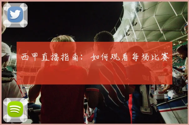 西甲直播指南:如何观看每场比赛