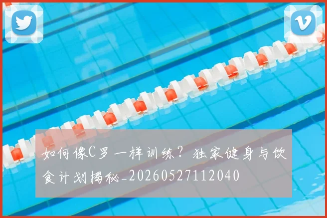如何像C罗一样训练?独家健身与饮食计划揭秘_20260527112040