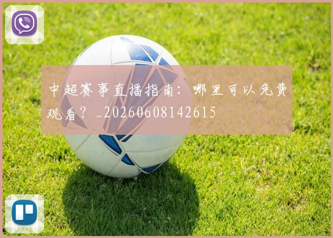 中超赛事直播指南:哪里可以免费观看?_20260608142615