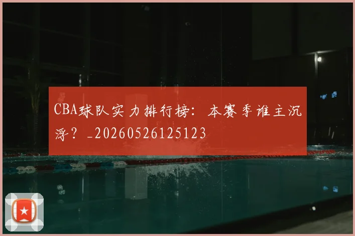 CBA球队实力排行榜：本赛季谁主沉浮？_20260526125123