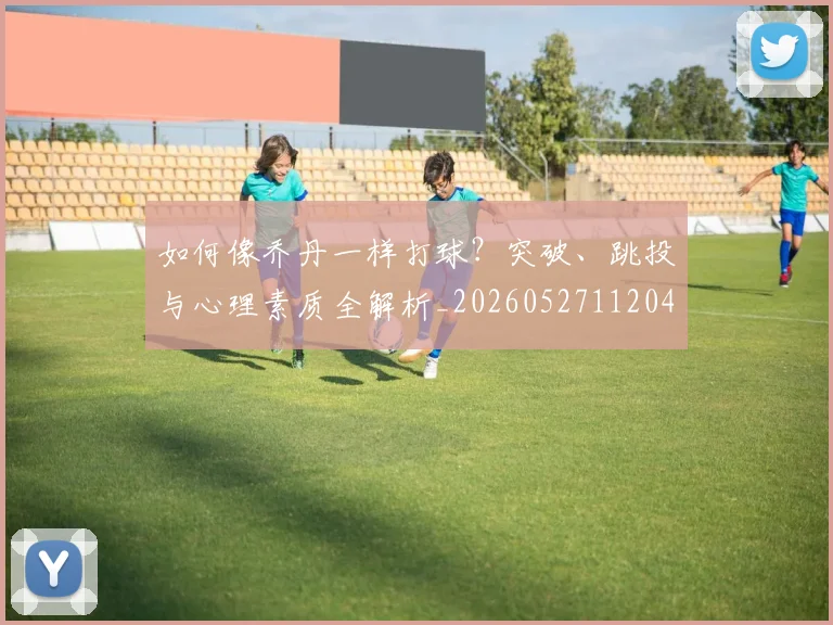 如何像乔丹一样打球?突破、跳投与心理素质全解析_20260527112042