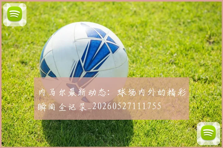 内马尔最新动态:球场内外的精彩瞬间全记录_20260527111755